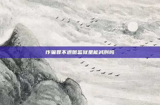 詐騙罪不退贓監(jiān)獄里能減刑嗎