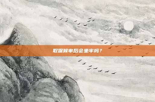 取保候審后會坐牢嗎？