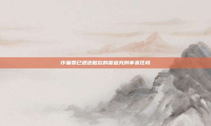 詐騙罪已退還臟款的需追究刑事責(zé)任嗎