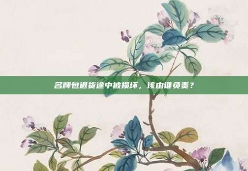 名牌包退貨途中被損壞，該由誰負責？