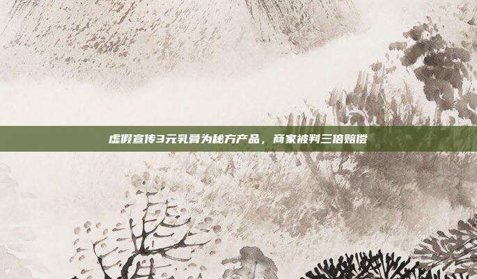 虛假宣傳3元乳膏為秘方產品,商家被判三倍賠償