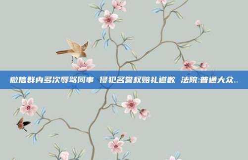 微信群內(nèi)多次辱罵同事 侵犯名譽權(quán)賠禮道歉 法院:普通大眾..