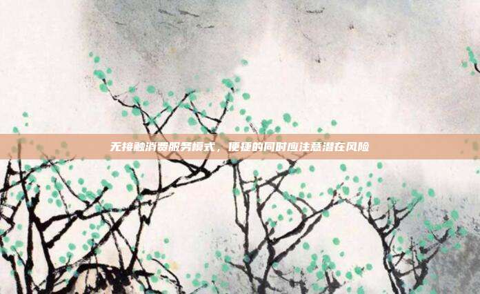 無接觸消費(fèi)服務(wù)模式,便捷的同時(shí)應(yīng)注意潛在風(fēng)險(xiǎn)