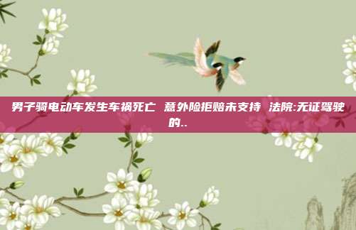 男子騎電動(dòng)車發(fā)生車禍死亡 意外險(xiǎn)拒賠未支持 法院:無證駕駛的..