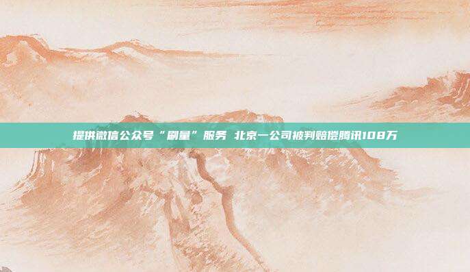 提供微信公眾號“刷量”服務 北京一公司被判賠償騰訊108萬