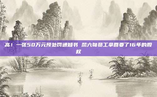 高!一張50萬元預處罰通知書 幫六旬員工拿回要了16年的股權