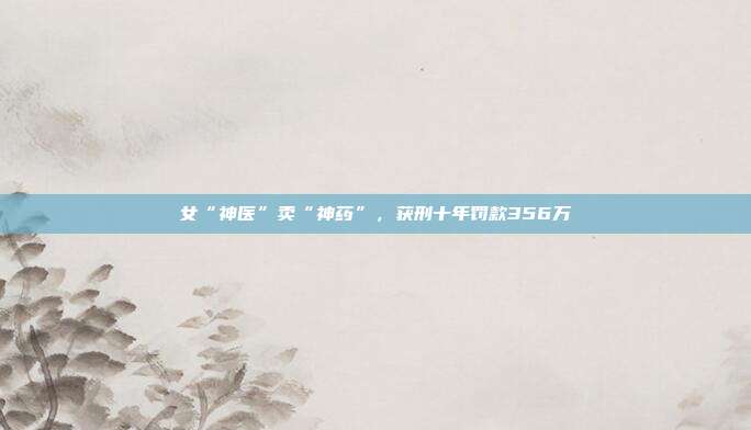 女“神醫(yī)”賣“神藥”,獲刑十年罰款356萬(wàn)