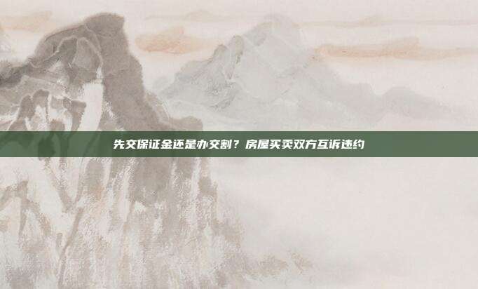 先交保證金還是辦交割？房屋買賣雙方互訴違約