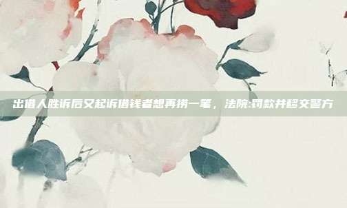 出借人勝訴后又起訴借錢者想再撈一筆，法院:罰款并移交警方
