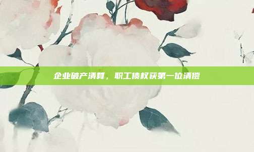 企業破產清算,職工債權獲第一位清償