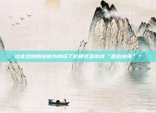 邊走邊拍的旅拍為何成了影樓式流水線“定點拍攝”？