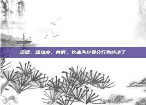 盜播、蹭熱度、售假，這些涉冬奧會行為違法了