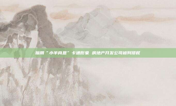 擅用“小羊肖恩”卡通形象 房地產開發公司被判侵權