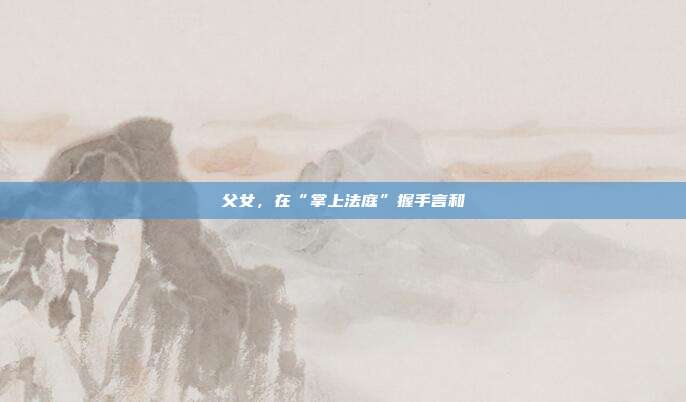父女，在“掌上法庭”握手言和