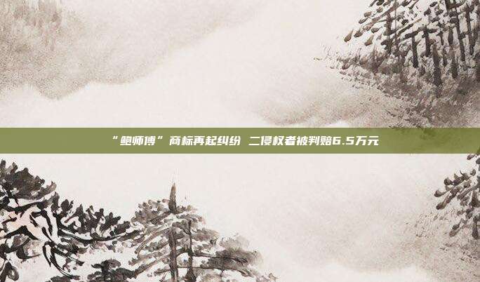 “鮑師傅”商標再起糾紛 二侵權者被判賠6.5萬元