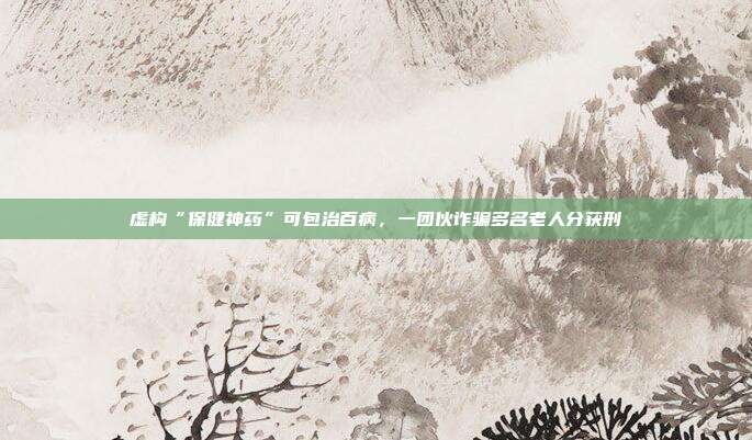 虛構“保健神藥”可包治百病，一團伙詐騙多名老人分獲刑