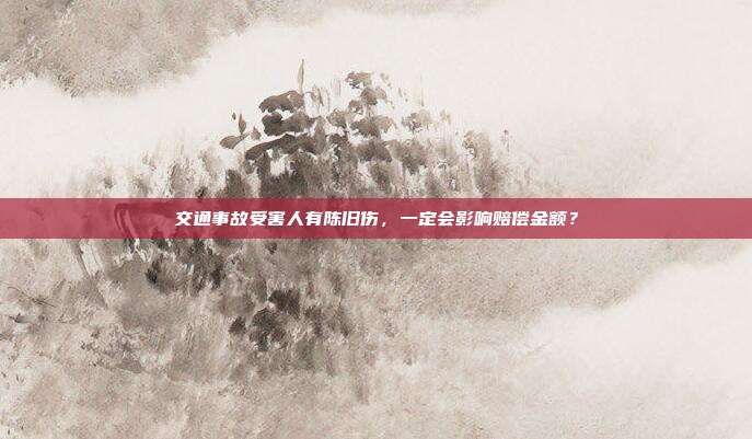 交通事故受害人有陳舊傷,一定會影響賠償金額?