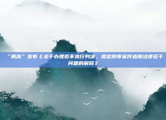 “兩高”發(fā)布《關(guān)于辦理拒不執(zhí)行判決、裁定刑事案件適用法律若干問(wèn)題的解釋》