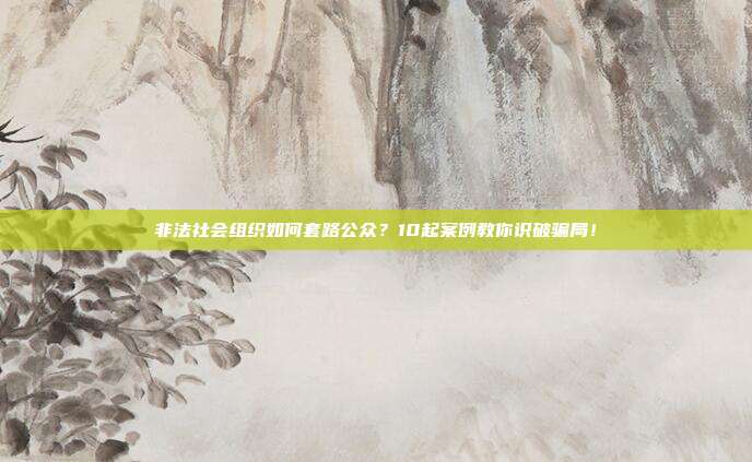 非法社會組織如何套路公眾?10起案例教你識破騙局!