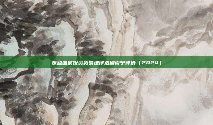 東盟國家投資貿易法律選編南寧律協（2024）