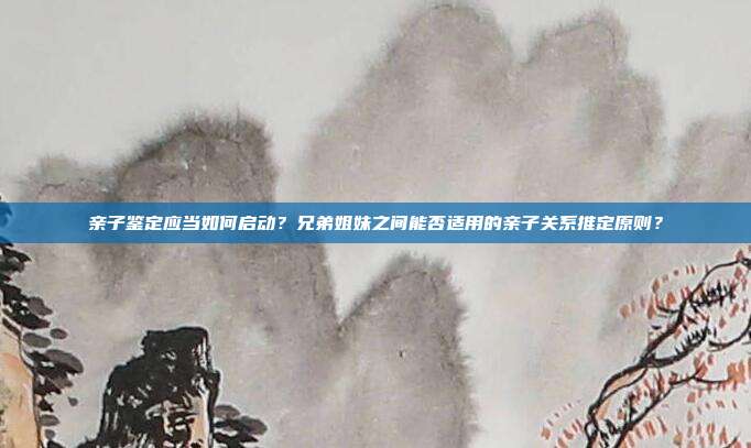 親子鑒定應(yīng)當(dāng)如何啟動(dòng)？兄弟姐妹之間能否適用的親子關(guān)系推定原則？