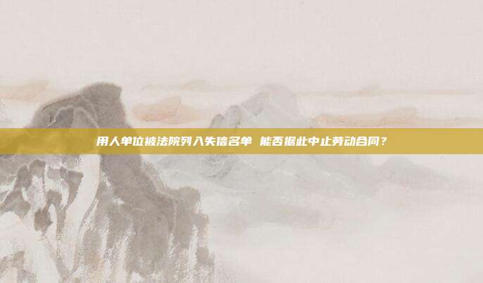 用人單位被法院列入失信名單 能否據(jù)此中止勞動合同？
