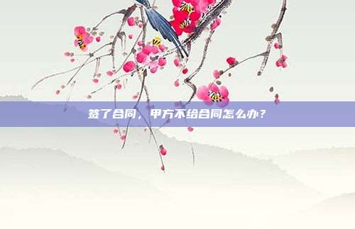 簽了合同，甲方不給合同怎么辦？