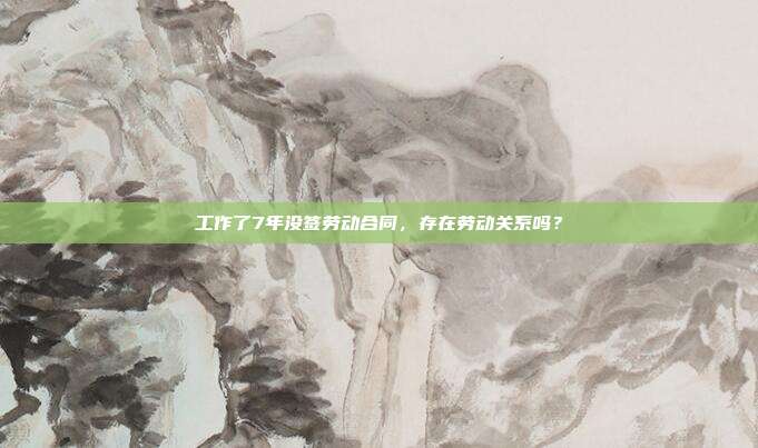 工作了7年沒簽勞動(dòng)合同,存在勞動(dòng)關(guān)系嗎?
