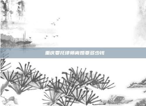 　　重慶委托律師離婚要多少錢