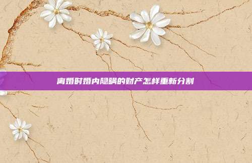 離婚時(shí)婚內(nèi)隱瞞的財(cái)產(chǎn)怎樣重新分割