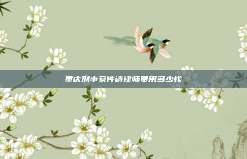 重慶刑事案件請律師費用多少錢