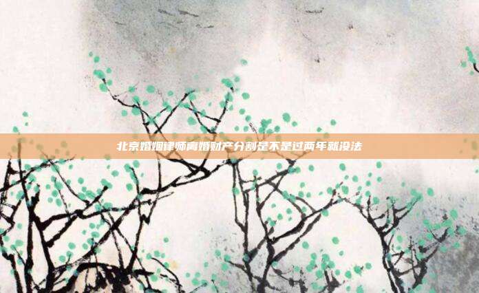 北京婚姻律師離婚財產分割是不是過兩年就沒法